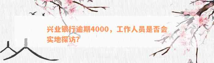 兴业银行逾期4000，工作人员是否会实地探访？