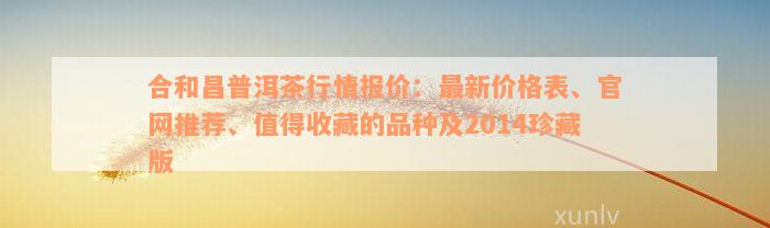 合和昌普洱茶行情报价：最新价格表、官网推荐、值得收藏的品种及2014珍藏版