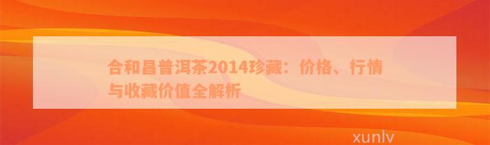 合和昌普洱茶2014珍藏：价格、行情与收藏价值全解析