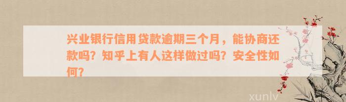 兴业银行信用贷款逾期三个月，能协商还款吗？知乎上有人这样做过吗？安全性如何？