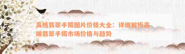 高档翡翠手镯图片价格大全：详细解析高端翡翠手镯市场价格与趋势