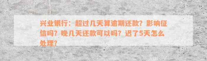 兴业银行：超过几天算逾期还款？影响征信吗？晚几天还款可以吗？迟了5天怎么处理？