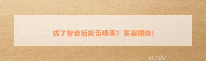 拔了智齿后能否喝茶？答案揭晓！