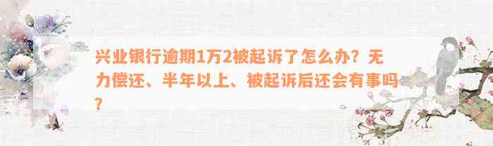 兴业银行逾期1万2被起诉了怎么办？无力偿还、半年以上、被起诉后还会有事吗？