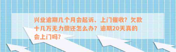 兴业逾期几个月会起诉、上门催收？欠款十几万无力偿还怎么办？逾期20天真的会上门吗？