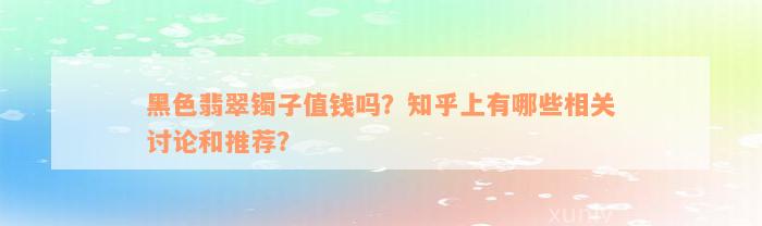 黑色翡翠镯子值钱吗？知乎上有哪些相关讨论和推荐？