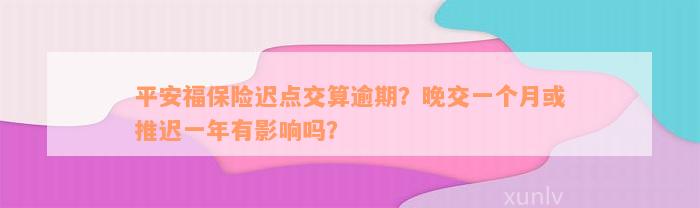 平安福保险迟点交算逾期？晚交一个月或推迟一年有影响吗？