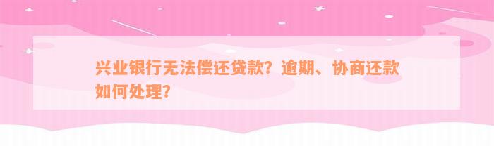 兴业银行无法偿还贷款？逾期、协商还款如何处理？