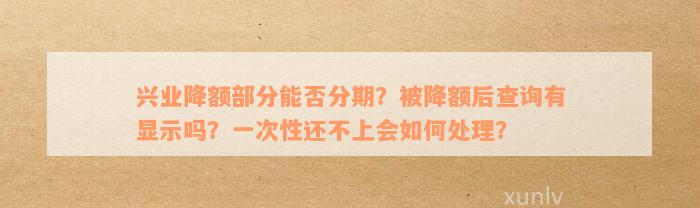 兴业降额部分能否分期？被降额后查询有显示吗？一次性还不上会如何处理？