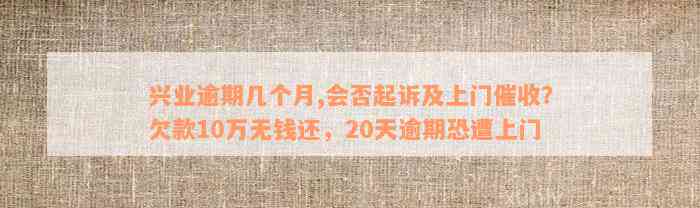 兴业逾期几个月,会否起诉及上门催收？欠款10万无钱还，20天逾期恐遭上门