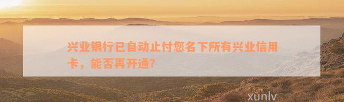 兴业银行已自动止付您名下所有兴业信用卡，能否再开通？