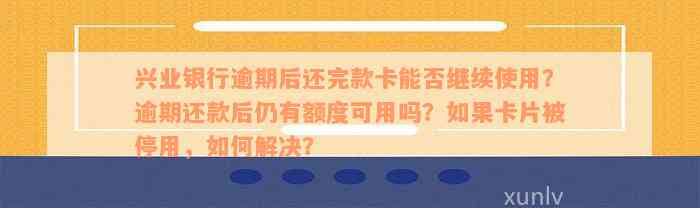 兴业银行逾期后还完款卡能否继续使用？逾期还款后仍有额度可用吗？如果卡片被停用，如何解决？