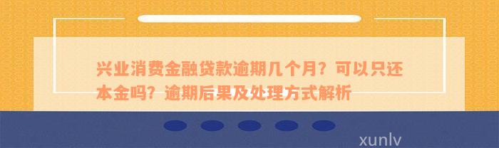 兴业消费金融贷款逾期几个月？可以只还本金吗？逾期后果及处理方式解析