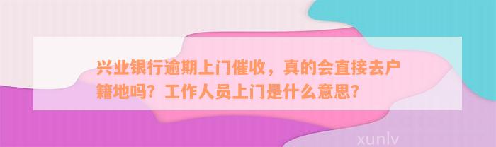 兴业银行逾期上门催收，真的会直接去户籍地吗？工作人员上门是什么意思？