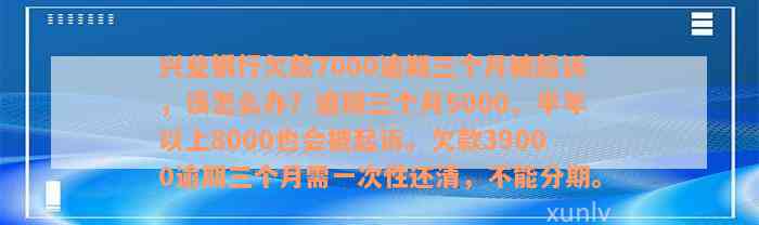 兴业银行欠款7000逾期三个月被起诉，该怎么办？逾期三个月5000、半年以上8000也会被起诉。欠款39000逾期三个月需一次性还清，不能分期。