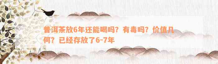 普洱茶放6年还能喝吗？有毒吗？价值几何？已经存放了6-7年