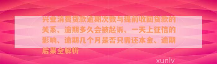 兴业消费贷款逾期次数与提前收回贷款的关系、逾期多久会被起诉、一天上征信的影响、逾期几个月是否只需还本金、逾期后果全解析