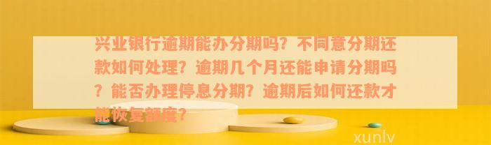 兴业银行逾期能办分期吗？不同意分期还款如何处理？逾期几个月还能申请分期吗？能否办理停息分期？逾期后如何还款才能恢复额度？