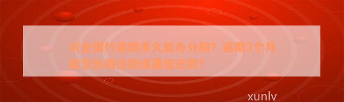 兴业银行逾期多久能办分期？逾期3个月能否协商还款或最低还款？