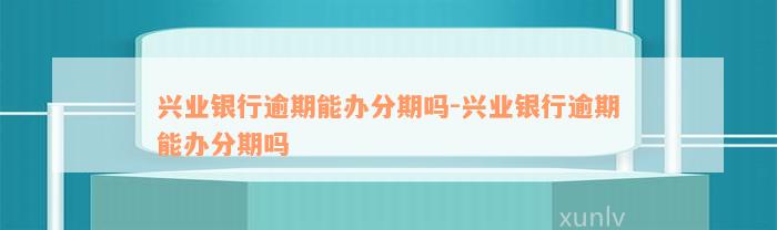 兴业银行逾期能办分期吗-兴业银行逾期能办分期吗