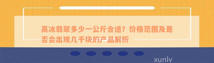 高冰翡翠多少一公斤合适？价格范围及是否会出现几千块的产品解析