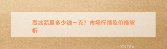 高冰翡翠多少钱一克？市场行情及价格解析