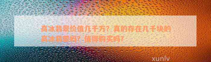 高冰翡翠价值几千万？真的存在几千块的高冰翡翠吗？值得购买吗？