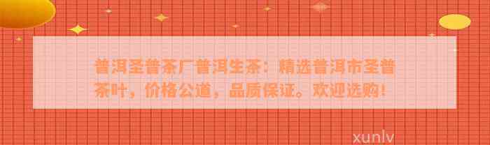 普洱圣普茶厂普洱生茶：精选普洱市圣普茶叶，价格公道，品质保证。欢迎选购！