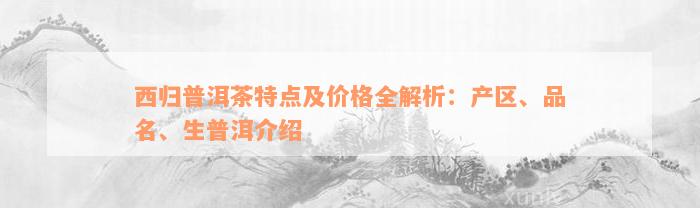 西归普洱茶特点及价格全解析：产区、品名、生普洱介绍