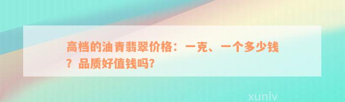 高档的油青翡翠价格：一克、一个多少钱？品质好值钱吗？