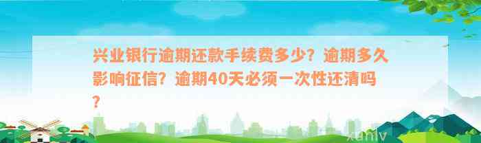 兴业银行逾期还款手续费多少？逾期多久影响征信？逾期40天必须一次性还清吗？