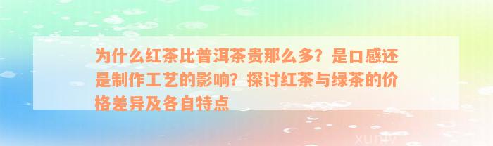 为什么红茶比普洱茶贵那么多？是口感还是制作工艺的影响？探讨红茶与绿茶的价格差异及各自特点