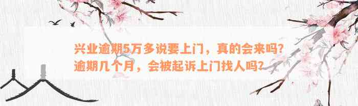 兴业逾期5万多说要上门，真的会来吗？逾期几个月，会被起诉上门找人吗？