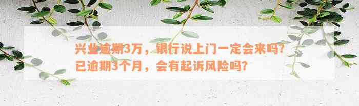 兴业逾期3万，银行说上门一定会来吗？已逾期3个月，会有起诉风险吗？