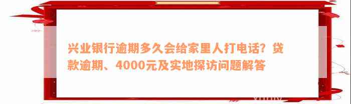 兴业银行逾期多久会给家里人打电话？贷款逾期、4000元及实地探访问题解答