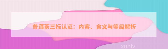 普洱茶三标认证：内容、含义与等级解析