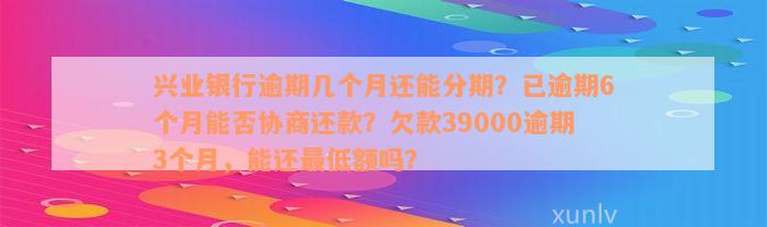 兴业银行逾期几个月还能分期？已逾期6个月能否协商还款？欠款39000逾期3个月，能还最低额吗？