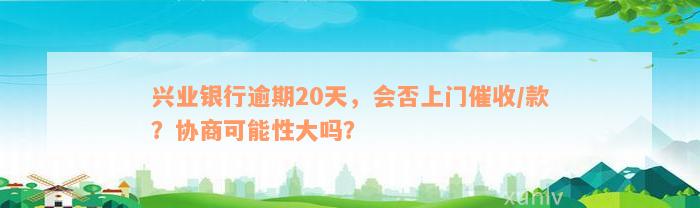 兴业银行逾期20天，会否上门催收/款？协商可能性大吗？