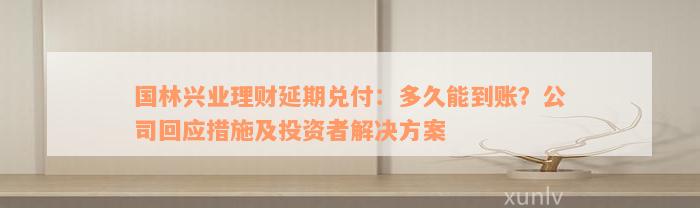 国林兴业理财延期兑付：多久能到账？公司回应措施及投资者解决方案