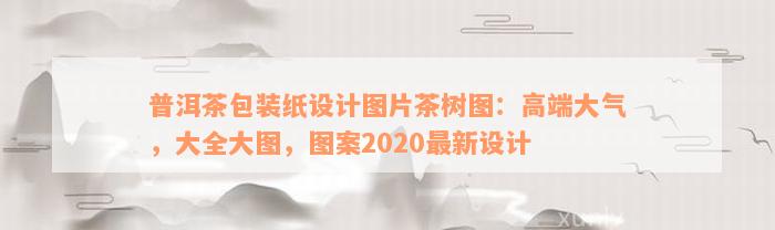 普洱茶包装纸设计图片茶树图：高端大气，大全大图，图案2020最新设计