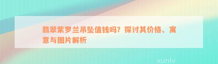 翡翠紫罗兰吊坠值钱吗？探讨其价格、寓意与图片解析