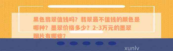 黑色翡翠值钱吗？翡翠最不值钱的颜色是哪种？墨翠价格多少？2-3万元的墨翠图片有哪些？