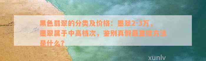 黑色翡翠的分类及价格：墨翠2-3万，墨翠属于中高档次，鉴别真假最直接方法是什么？