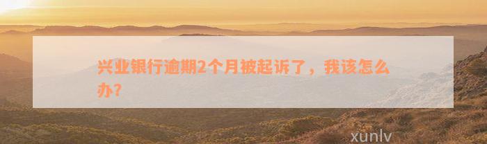 兴业银行逾期2个月被起诉了，我该怎么办？