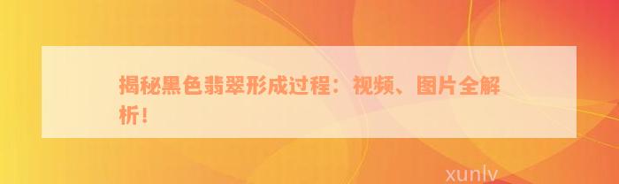 揭秘黑色翡翠形成过程：视频、图片全解析！