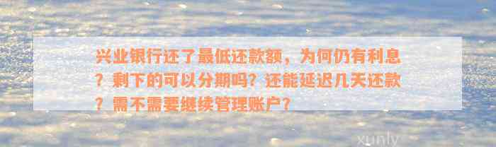 兴业银行还了最低还款额，为何仍有利息？剩下的可以分期吗？还能延迟几天还款？需不需要继续管理账户？