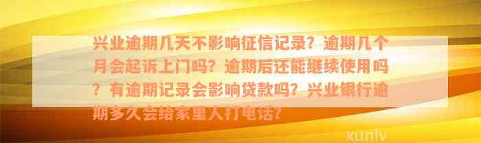 兴业逾期几天不影响征信记录？逾期几个月会起诉上门吗？逾期后还能继续使用吗？有逾期记录会影响贷款吗？兴业银行逾期多久会给家里人打电话？