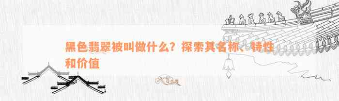 黑色翡翠被叫做什么？探索其名称、特性和价值