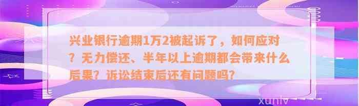 兴业银行逾期1万2被起诉了，如何应对？无力偿还、半年以上逾期都会带来什么后果？诉讼结束后还有问题吗？