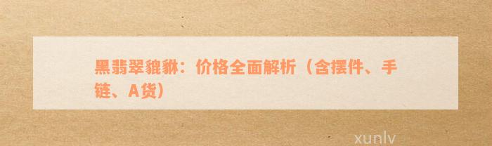 黑翡翠貔貅：价格全面解析（含摆件、手链、A货）